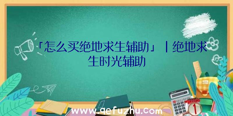 「怎么买绝地求生辅助」|绝地求生时光辅助